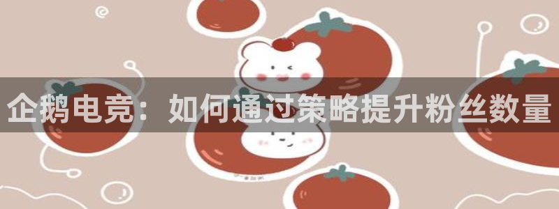 安博电竞 安心博：企鹅电竞：如何通过策略提升粉丝数量